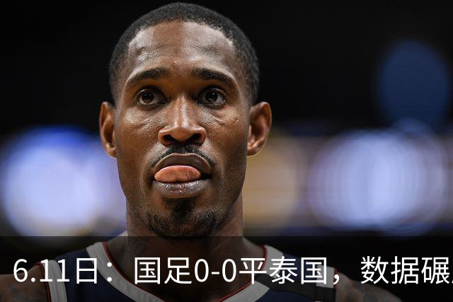 6.11日：国足0-0平泰国，数据碾压不敌进球匮乏，邵佳一的中规中矩令人失望